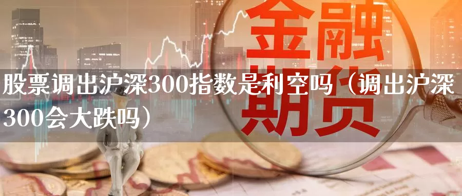 股票调出沪深300指数是利空吗（调出沪深300会大跌吗）