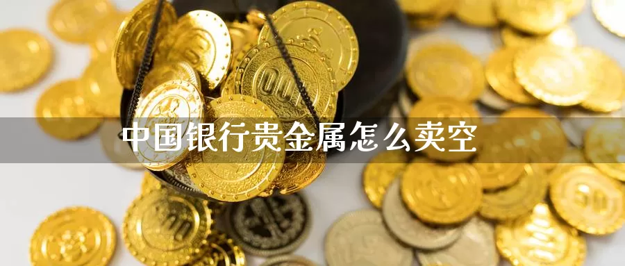 中国银行贵金属怎么卖空