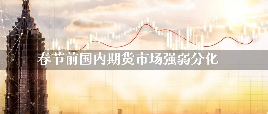 春节前国内期货市场强弱分化