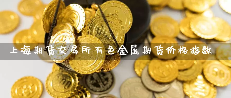 上海期货交易所有色金属期货价格指数