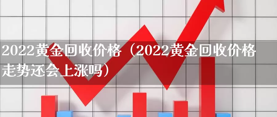 2022黄金回收价格（2022黄金回收价格走势还会上涨吗）