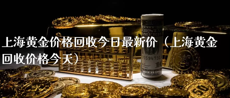 上海黄金价格回收今日最新价（上海黄金回收价格今天）