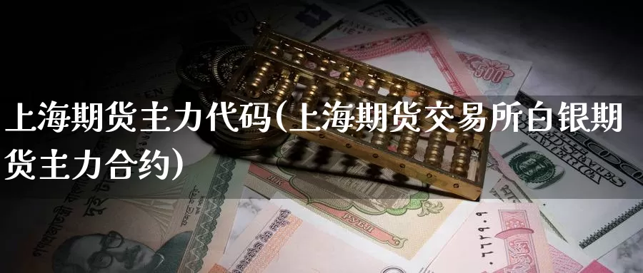 上海期货主力代码(上海期货交易所白银期货主力合约)