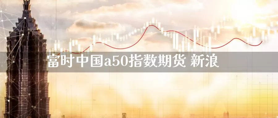 富时中国a50指数期货 新浪