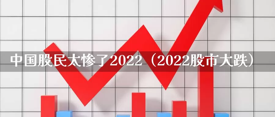 中国股民太惨了2022（2022股市大跌）