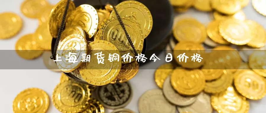 上海期货铜价格今日价格