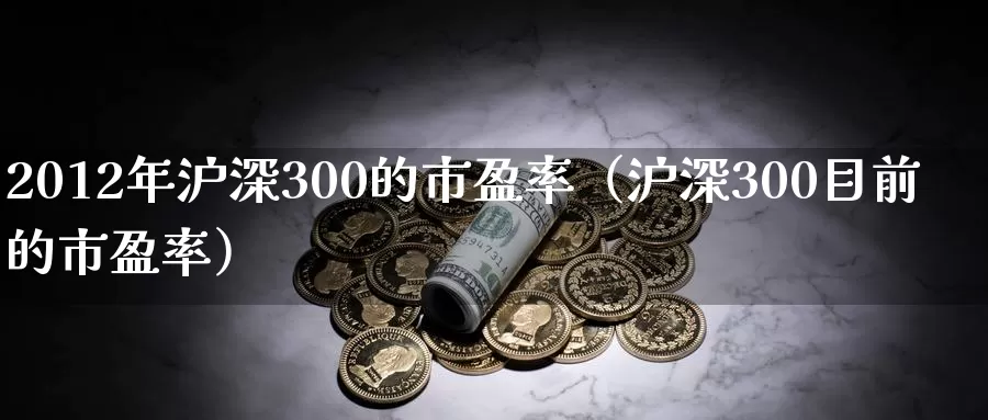 2012年沪深300的市盈率（沪深300目前的市盈率）