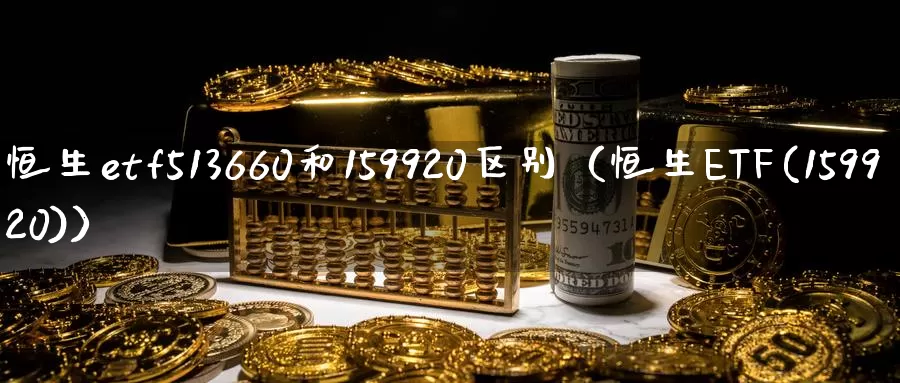 恒生etf513660和159920区别（恒生ETF(159920)）