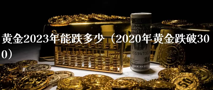 黄金2023年能跌多少（2020年黄金跌破300）