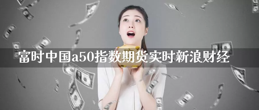 富时中国a50指数期货实时新浪财经