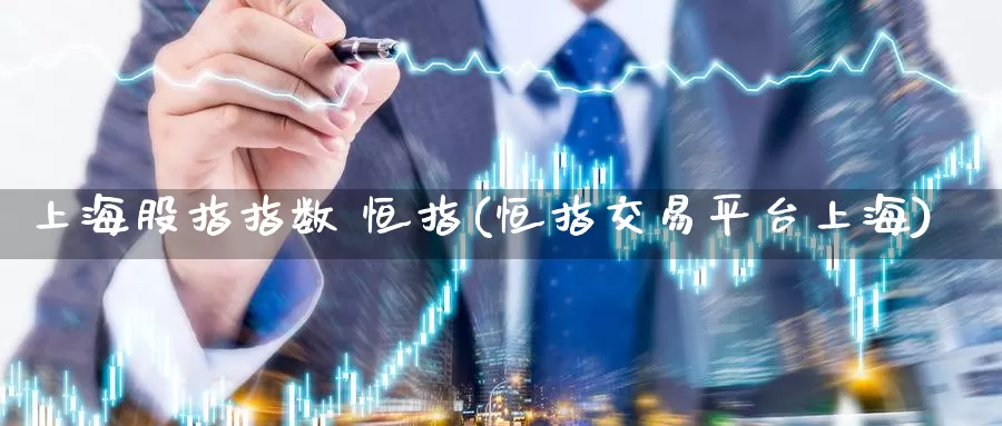 上海股指指数 恒指(恒指交易平台上海)
