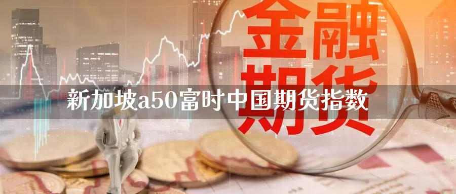 新加坡a50富时中国期货指数